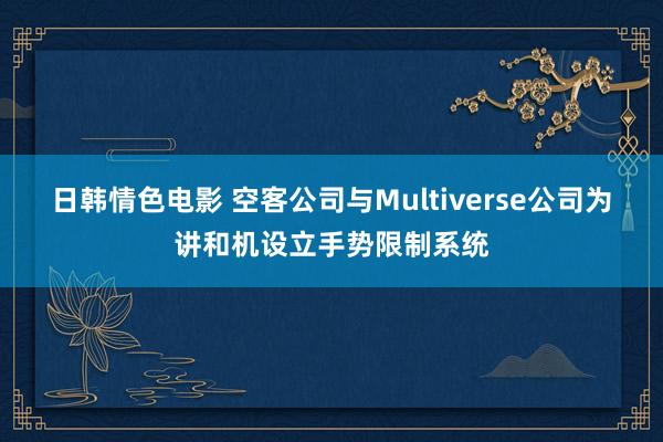 日韩情色电影 空客公司与Multiverse公司为讲和机设立手势限制系统