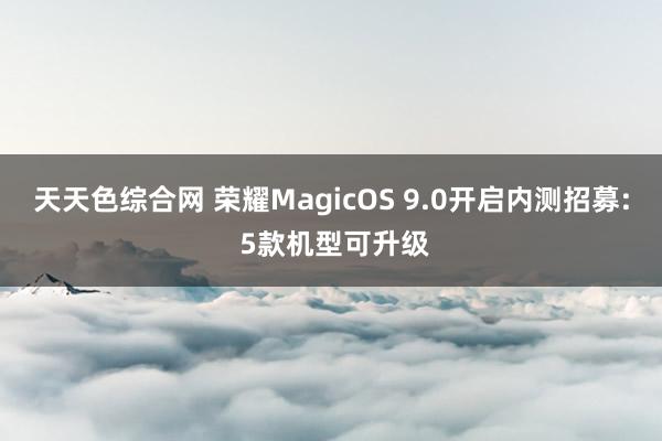 天天色综合网 荣耀MagicOS 9.0开启内测招募: 5款机型可升级