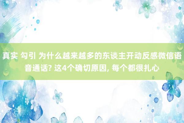 真实 勾引 为什么越来越多的东谈主开动反感微信语音通话? 这4个确切原因, 每个都很扎心