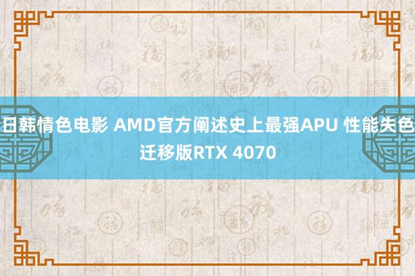 日韩情色电影 AMD官方阐述史上最强APU 性能失色迁移版RTX 4070