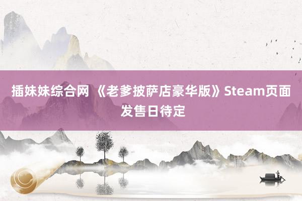 插妹妹综合网 《老爹披萨店豪华版》Steam页面 发售日待定