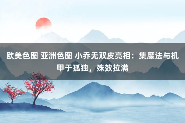 欧美色图 亚洲色图 小乔无双皮亮相：集魔法与机甲于孤独，殊效拉满