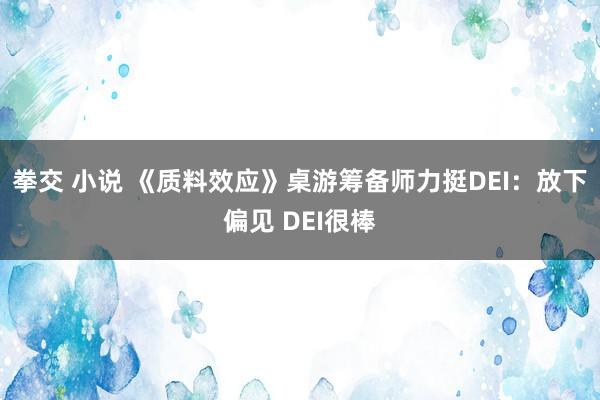 拳交 小说 《质料效应》桌游筹备师力挺DEI：放下偏见 DEI很棒