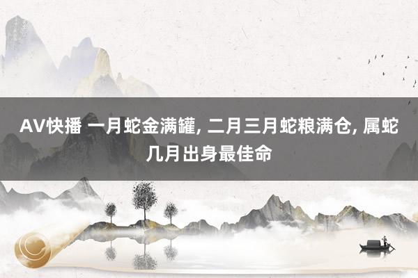 AV快播 一月蛇金满罐, 二月三月蛇粮满仓, 属蛇几月出身最佳命