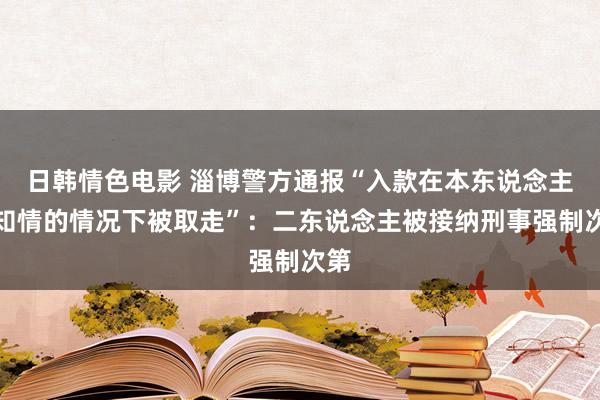 日韩情色电影 淄博警方通报“入款在本东说念主不知情的情况下被取走”：二东说念主被接纳刑事强制次第