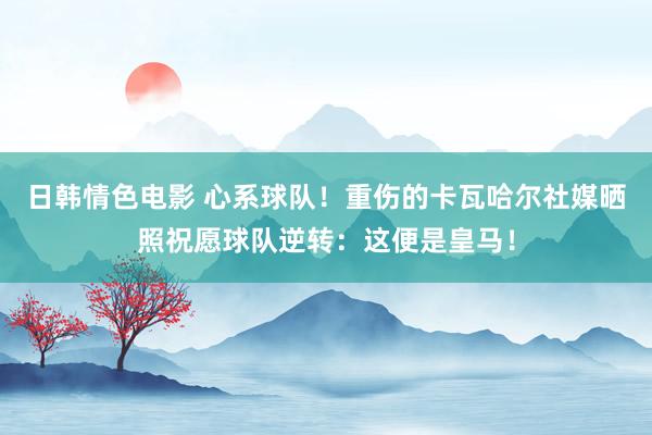 日韩情色电影 心系球队！重伤的卡瓦哈尔社媒晒照祝愿球队逆转：这便是皇马！