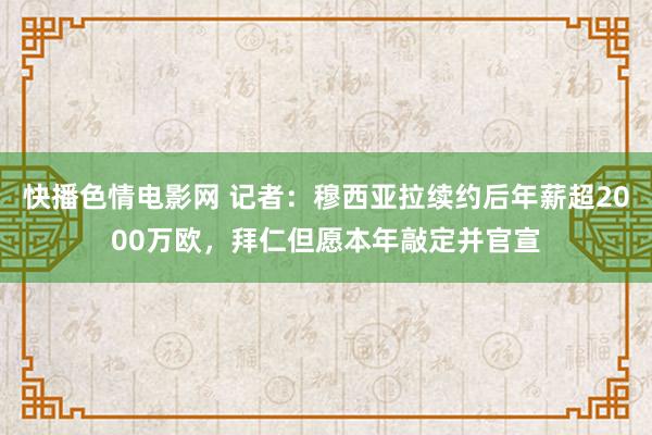 快播色情电影网 记者：穆西亚拉续约后年薪超2000万欧，拜仁但愿本年敲定并官宣