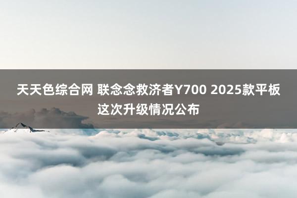 天天色综合网 联念念救济者Y700 2025款平板这次升级情况公布