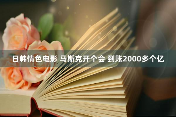 日韩情色电影 马斯克开个会 到账2000多个亿