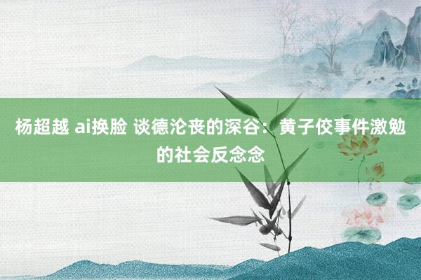 杨超越 ai换脸 谈德沦丧的深谷：黄子佼事件激勉的社会反念念