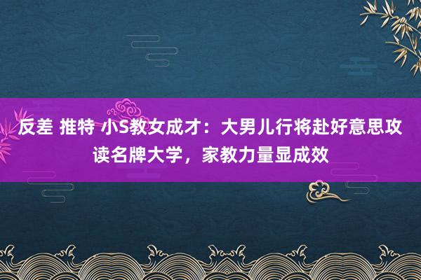 反差 推特 小S教女成才：大男儿行将赴好意思攻读名牌大学，家教力量显成效