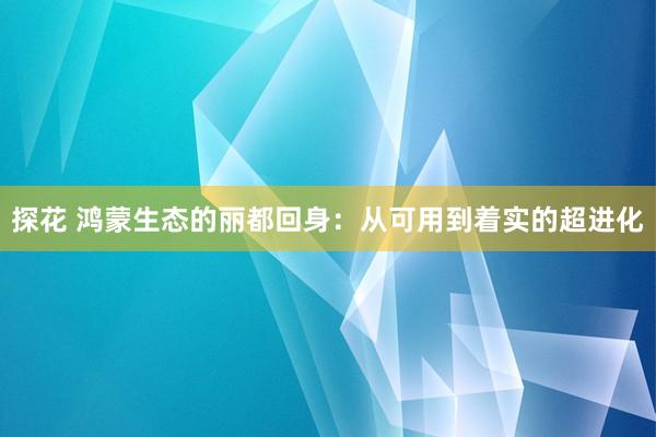 探花 鸿蒙生态的丽都回身：从可用到着实的超进化