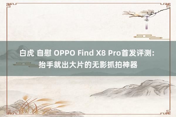 白虎 自慰 OPPO Find X8 Pro首发评测: 抬手就出大片的无影抓拍神器