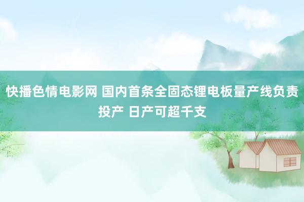 快播色情电影网 国内首条全固态锂电板量产线负责投产 日产可超千支