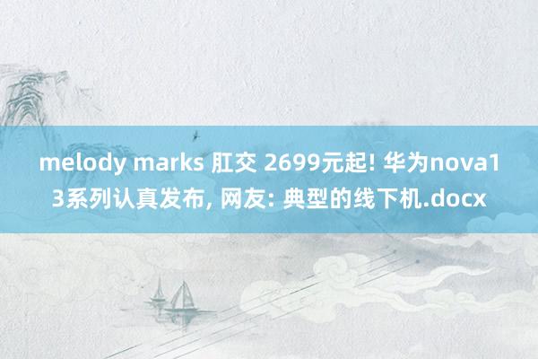 melody marks 肛交 2699元起! 华为nova13系列认真发布, 网友: 典型的线下机.docx