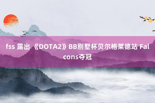 fss 露出 《DOTA2》BB别墅杯贝尔格莱德站 Falcons夺冠