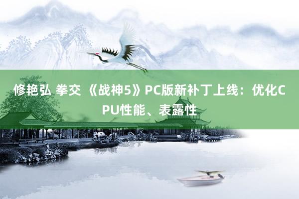 修艳弘 拳交 《战神5》PC版新补丁上线：优化CPU性能、表露性