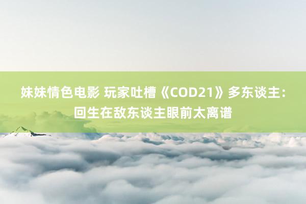 妹妹情色电影 玩家吐槽《COD21》多东谈主：回生在敌东谈主眼前太离谱