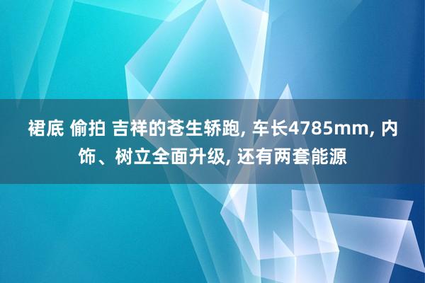 裙底 偷拍 吉祥的苍生轿跑, 车长4785mm, 内饰、树立全面升级, 还有两套能源