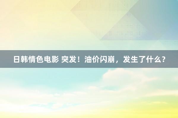 日韩情色电影 突发！油价闪崩，发生了什么？