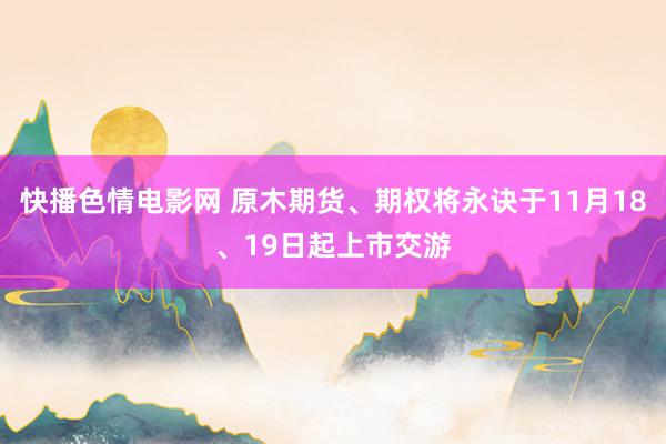 快播色情电影网 原木期货、期权将永诀于11月18、19日起上市交游