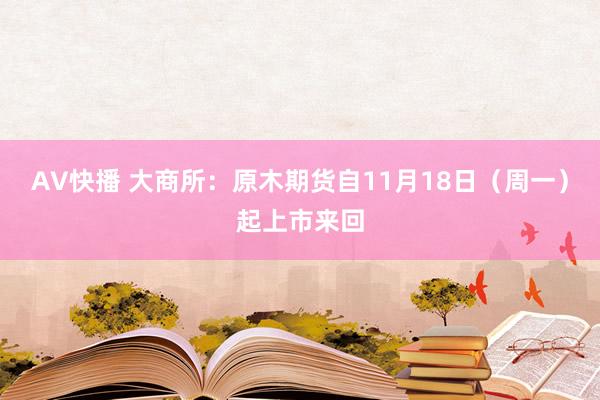 AV快播 大商所：原木期货自11月18日（周一）起上市来回