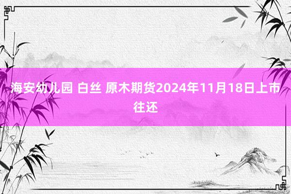 海安幼儿园 白丝 原木期货2024年11月18日上市往还