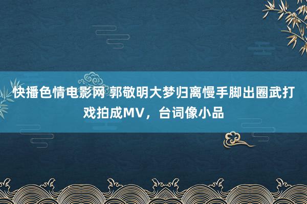 快播色情电影网 郭敬明大梦归离慢手脚出圈武打戏拍成MV，台词像小品