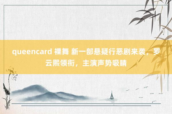 queencard 裸舞 新一部悬疑行恶剧来袭，罗云熙领衔，主演声势吸睛