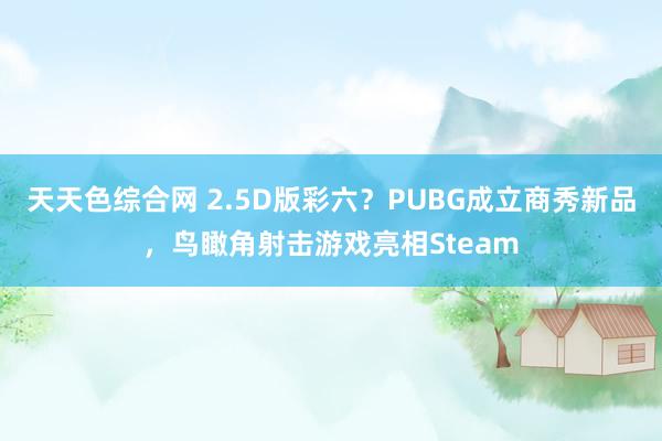 天天色综合网 2.5D版彩六？PUBG成立商秀新品，鸟瞰角射击游戏亮相Steam