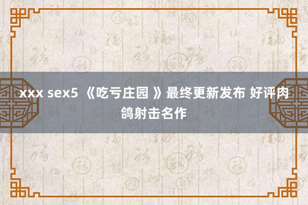 xxx sex5 《吃亏庄园 》最终更新发布 好评肉鸽射击名作