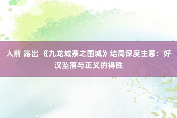 人前 露出 《九龙城寨之围城》结局深度主意：好汉坠落与正义的得胜