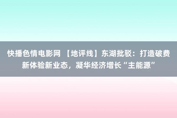 快播色情电影网 【地评线】东湖批驳：打造破费新体验新业态，凝华经济增长“主能源”