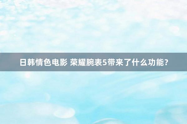 日韩情色电影 荣耀腕表5带来了什么功能？