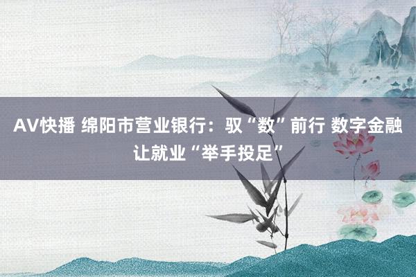 AV快播 绵阳市营业银行：驭“数”前行 数字金融让就业“举手投足”