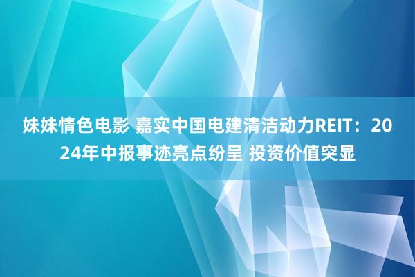 妹妹情色电影 嘉实中国电建清洁动力REIT：2024年中报事迹亮点纷呈 投资价值突显