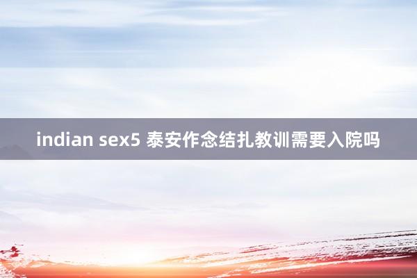 indian sex5 泰安作念结扎教训需要入院吗