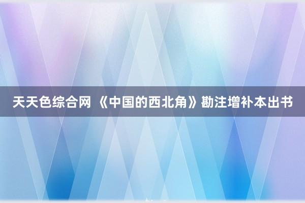 天天色综合网 《中国的西北角》勘注增补本出书