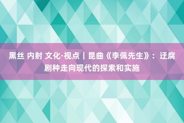 黑丝 内射 文化·视点｜昆曲《李佩先生》：迂腐剧种走向现代的探索和实施