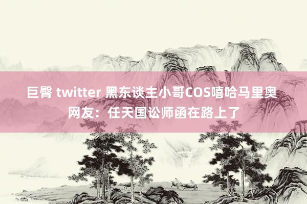 巨臀 twitter 黑东谈主小哥COS嘻哈马里奥 网友：任天国讼师函在路上了