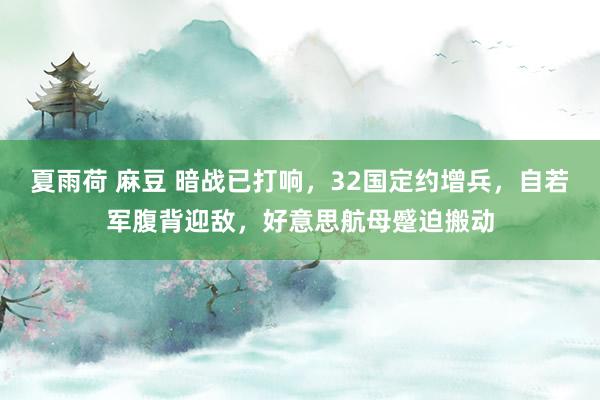 夏雨荷 麻豆 暗战已打响，32国定约增兵，自若军腹背迎敌，好意思航母蹙迫搬动