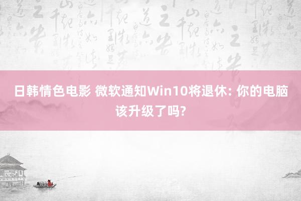 日韩情色电影 微软通知Win10将退休: 你的电脑该升级了吗?