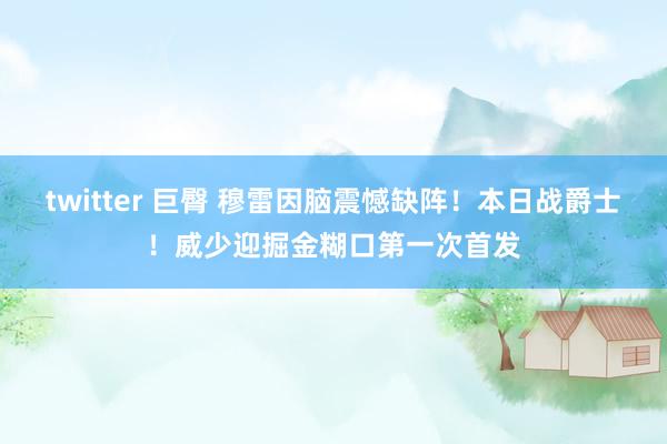 twitter 巨臀 穆雷因脑震憾缺阵！本日战爵士！威少迎掘金糊口第一次首发