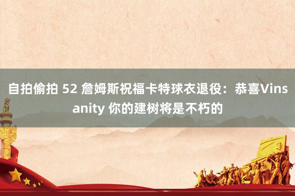 自拍偷拍 52 詹姆斯祝福卡特球衣退役：恭喜Vinsanity 你的建树将是不朽的