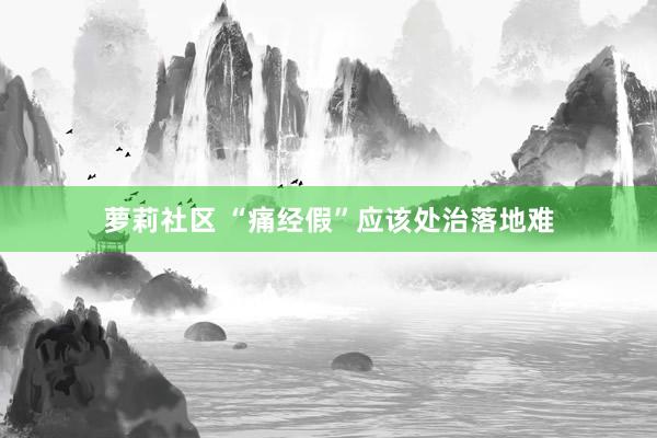 萝莉社区 “痛经假”应该处治落地难