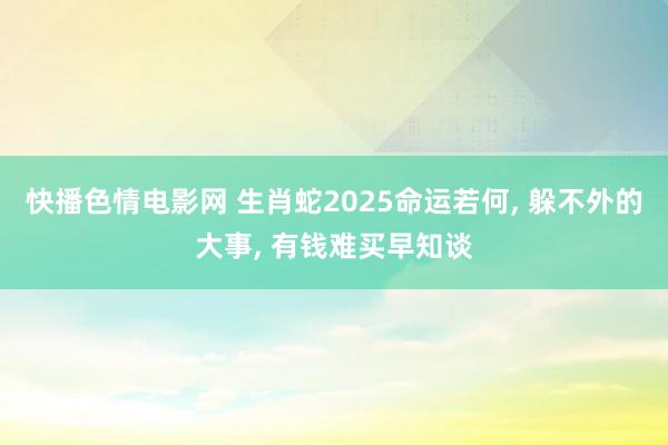 快播色情电影网 生肖蛇2025命运若何, 躲不外的大事, 有钱难买早知谈