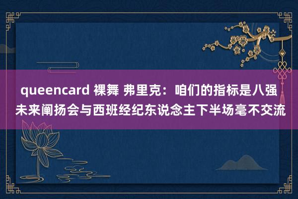 queencard 裸舞 弗里克：咱们的指标是八强 未来阐扬会与西班经纪东说念主下半场毫不交流