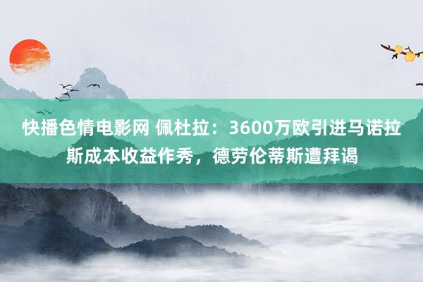 快播色情电影网 佩杜拉：3600万欧引进马诺拉斯成本收益作秀，德劳伦蒂斯遭拜谒