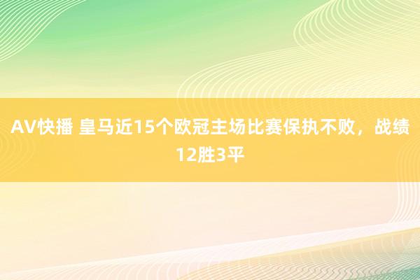 AV快播 皇马近15个欧冠主场比赛保执不败，战绩12胜3平