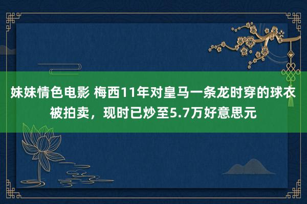 妹妹情色电影 梅西11年对皇马一条龙时穿的球衣被拍卖，现时已炒至5.7万好意思元